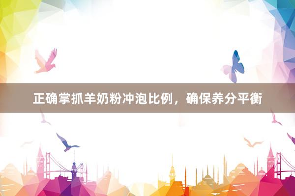 正确掌抓羊奶粉冲泡比例，确保养分平衡