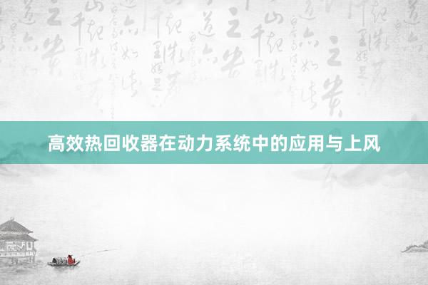 高效热回收器在动力系统中的应用与上风